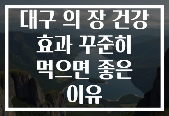 대구 의 장 건강 효과 꾸준히 먹으면 좋은 이유