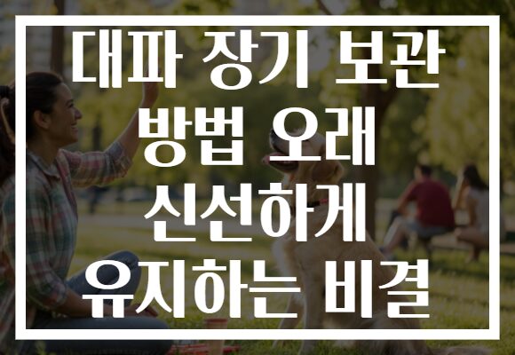 대파 장기 보관 방법 오래 신선하게 유지하는 비결