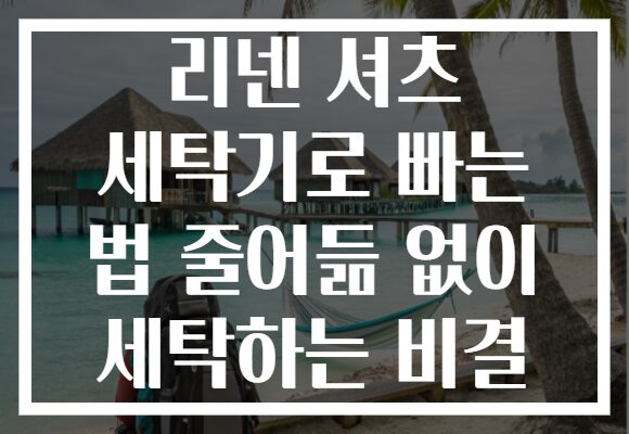 리넨 셔츠 세탁기로 빠는 법 줄어듦 없이 세탁하는 비결