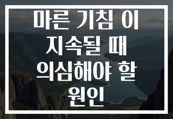 마른 기침 이 지속될 때 의심해야 할 원인