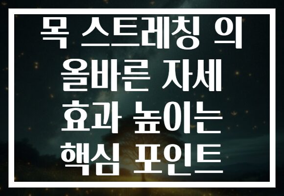 목 스트레칭 의 올바른 자세 효과 높이는 핵심 포인트