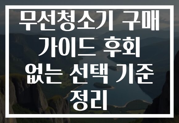 무선청소기 구매 가이드 후회 없는 선택 기준 정리
