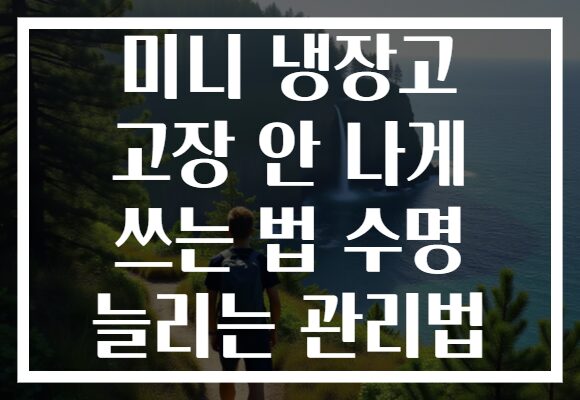 미니 냉장고 고장 안 나게 쓰는 법 수명 늘리는 관리법