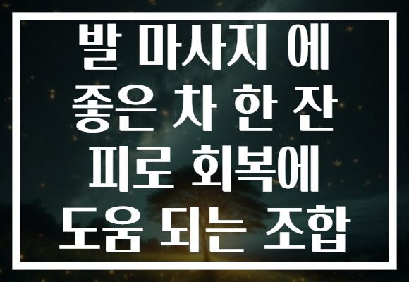 발 마사지 에 좋은 차 한 잔 피로 회복에 도움 되는 조합
