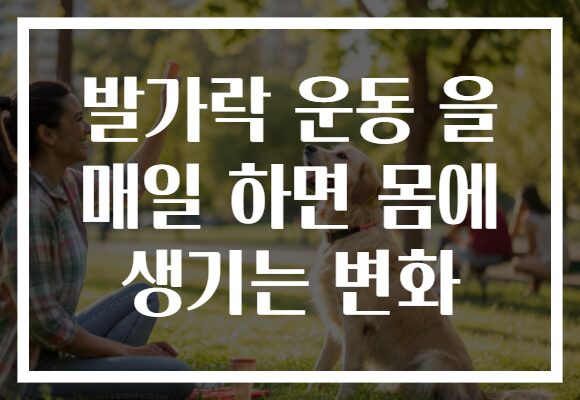 발가락 운동 을 매일 하면 몸에 생기는 변화