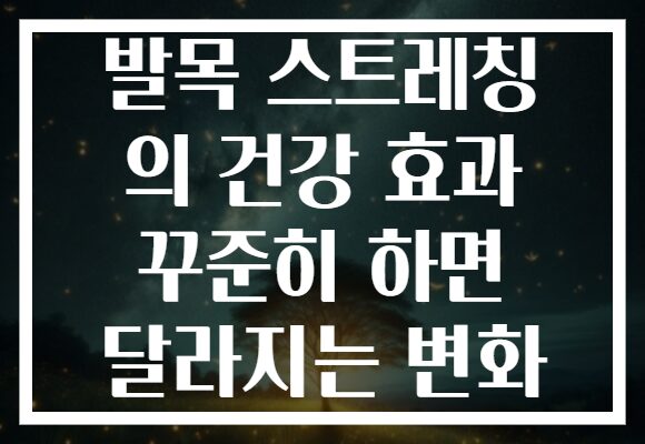 발목 스트레칭 의 건강 효과 꾸준히 하면 달라지는 변화