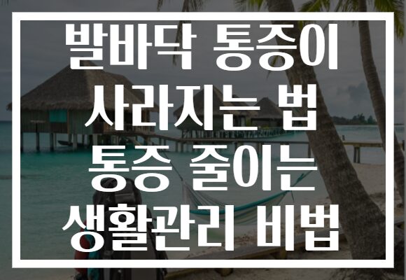 발바닥 통증이 사라지는 법 통증 줄이는 생활관리 비법