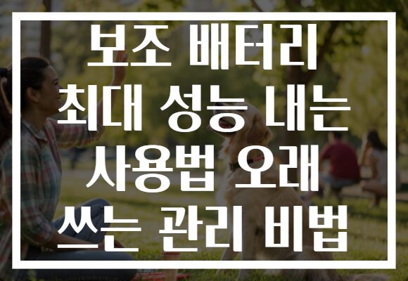 보조 배터리 최대 성능 내는 사용법 오래 쓰는 관리 비법
