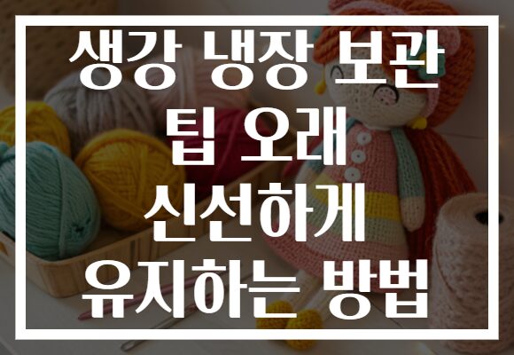 생강 냉장 보관 팁 오래 신선하게 유지하는 방법