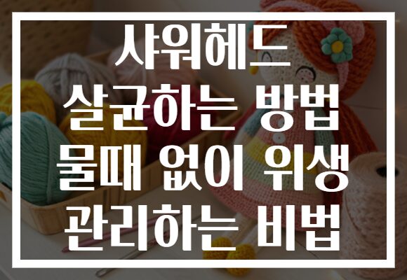 샤워헤드 살균하는 방법 물때 없이 위생 관리하는 비법