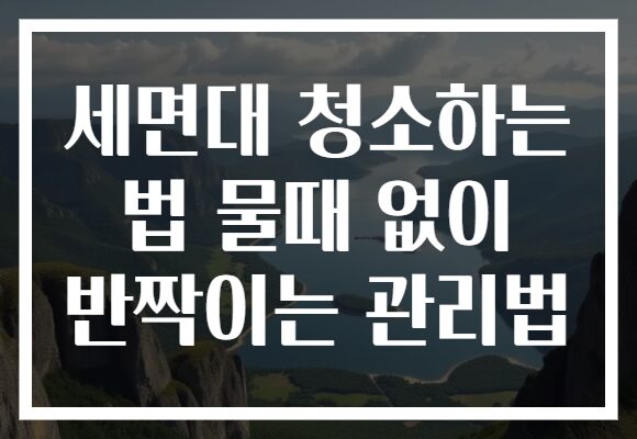 세면대 청소하는 법 물때 없이 반짝이는 관리법