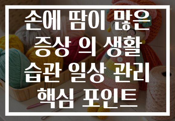 손에 땀이 많은 증상 의 생활 습관 일상 관리 핵심 포인트