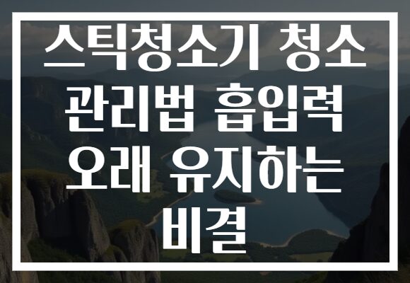 스틱청소기 청소 관리법 흡입력 오래 유지하는 비결