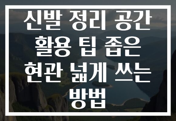 신발 정리 공간 활용 팁 좁은 현관 넓게 쓰는 방법