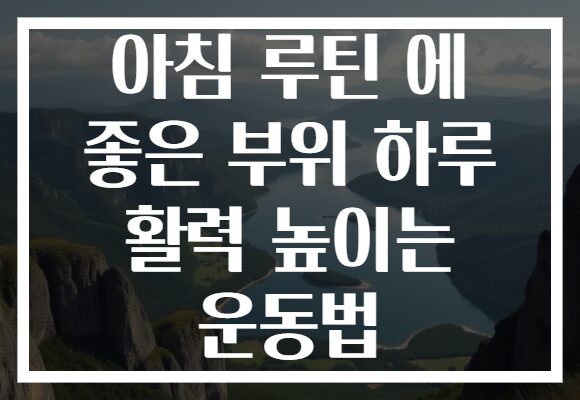 아침 루틴 에 좋은 부위 하루 활력 높이는 운동법