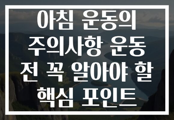 아침 운동의 주의사항 운동 전 꼭 알아야 할 핵심 포인트