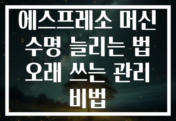 에스프레소 머신 수명 늘리는 법 오래 쓰는 관리 비법
