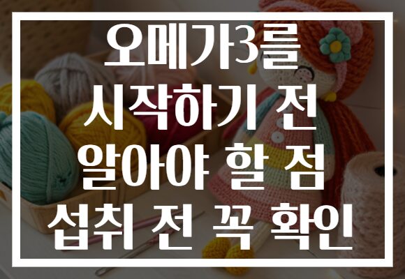 오메가3를 시작하기 전 알아야 할 점 섭취 전 꼭 확인