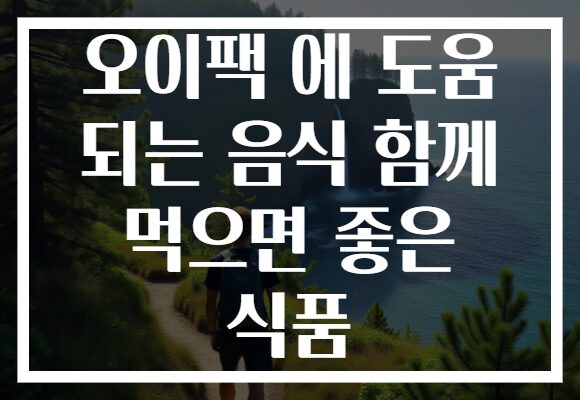 오이팩 에 도움 되는 음식 함께 먹으면 좋은 식품