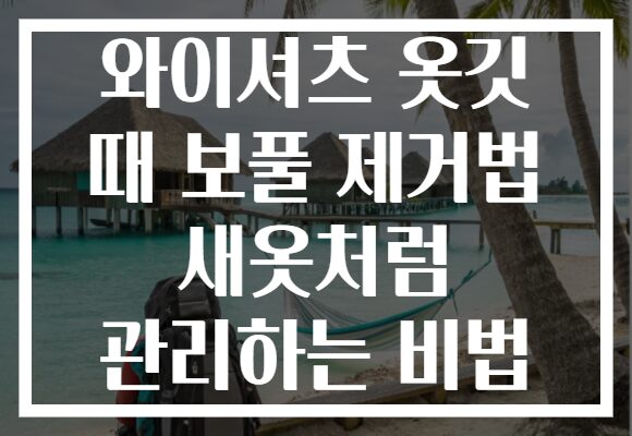 와이셔츠 옷깃 때 보풀 제거법 새옷처럼 관리하는 비법