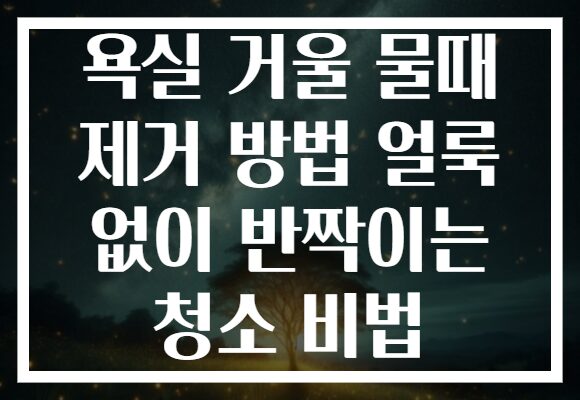욕실 거울 물때 제거 방법 얼룩 없이 반짝이는 청소 비법