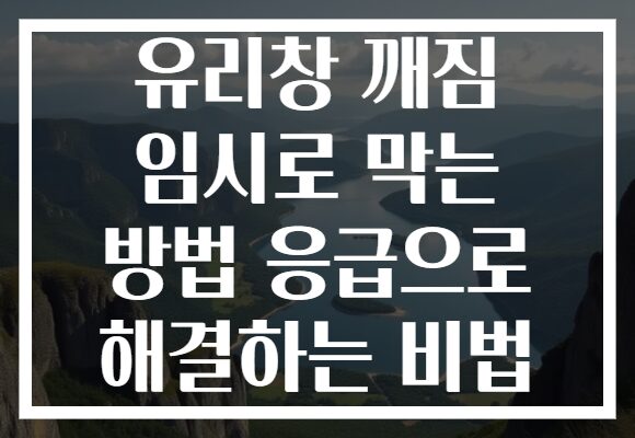 유리창 깨짐 임시로 막는 방법 응급으로 해결하는 비법