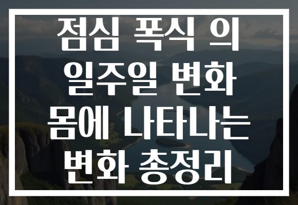 점심 폭식 의 일주일 변화 몸에 나타나는 변화 총정리