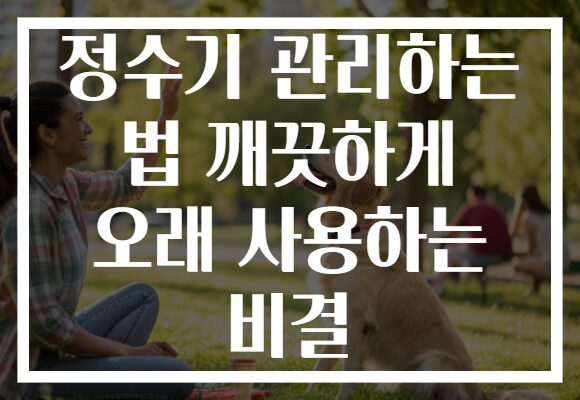 정수기 관리하는 법 깨끗하게 오래 사용하는 비결