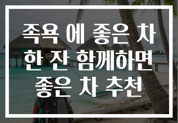 족욕 에 좋은 차 한 잔 함께하면 좋은 차 추천