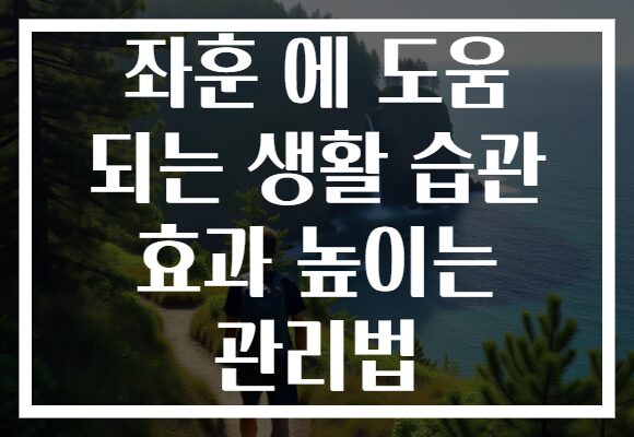 좌훈 에 도움 되는 생활 습관 효과 높이는 관리법