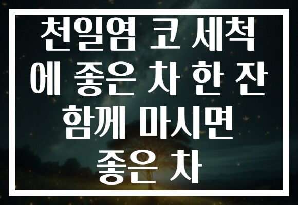 천일염 코 세척 에 좋은 차 한 잔 함께 마시면 좋은 차