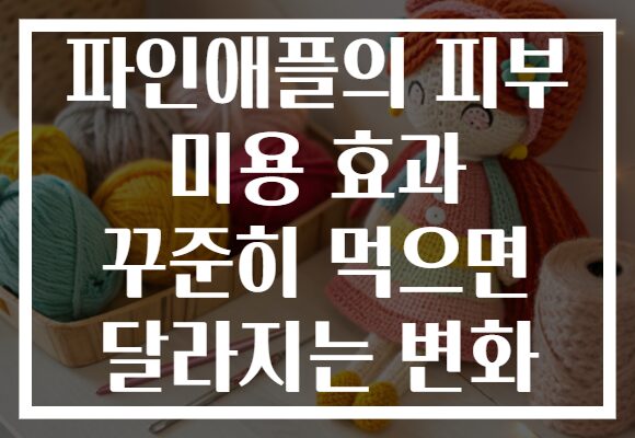 파인애플의 피부 미용 효과 꾸준히 먹으면 달라지는 변화