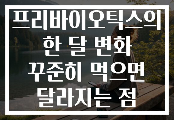 프리바이오틱스의 한 달 변화 꾸준히 먹으면 달라지는 점