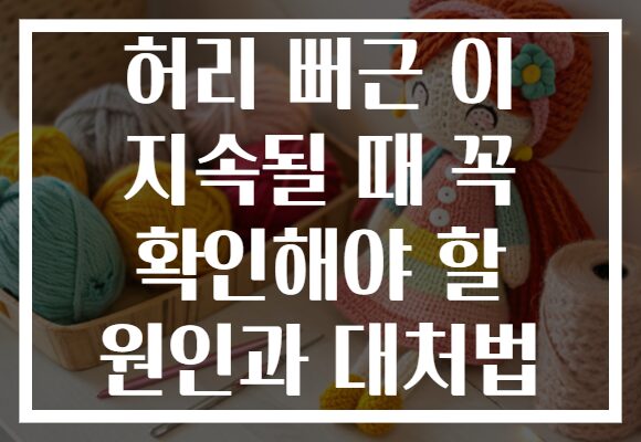 허리 뻐근 이 지속될 때 꼭 확인해야 할 원인과 대처법