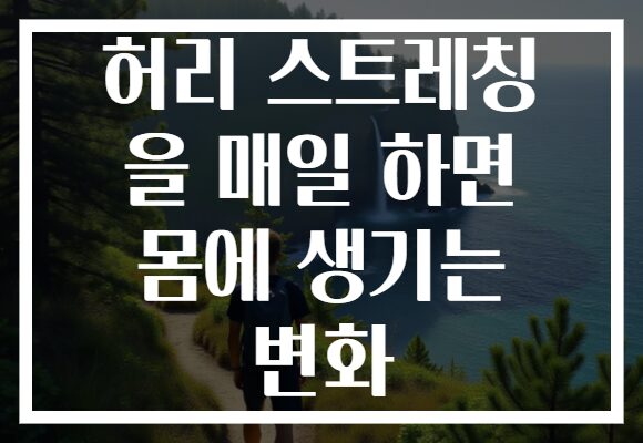 허리 스트레칭 을 매일 하면 몸에 생기는 변화