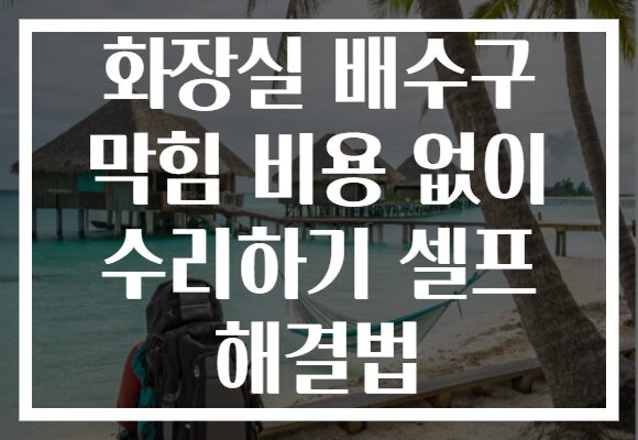 화장실 배수구 막힘 비용 없이 수리하기 셀프 해결법