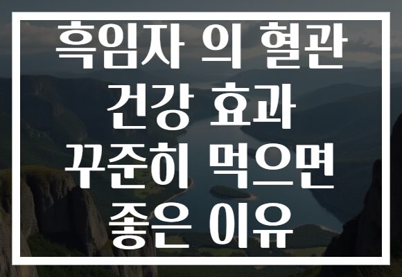 흑임자 의 혈관 건강 효과 꾸준히 먹으면 좋은 이유
