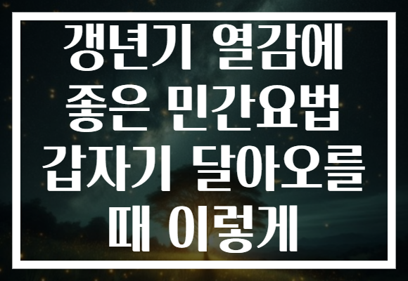 갱년기 열감에 좋은 민간요법 갑자기 달아오를 때 이렇게
