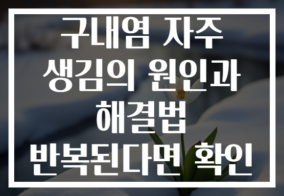 구내염 자주 생김의 원인과 해결법 반복된다면 확인