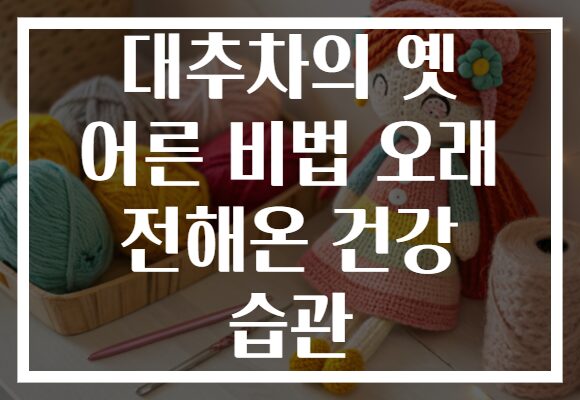 대추차의 옛 어른 비법 오래 전해온 건강 습관