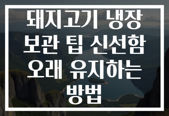 돼지고기 냉장 보관 팁 신선함 오래 유지하는 방법