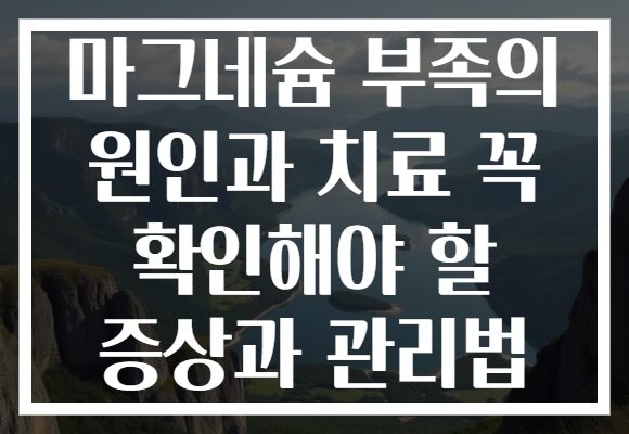 마그네슘 부족의 원인과 치료 꼭 확인해야 할 증상과 관리법