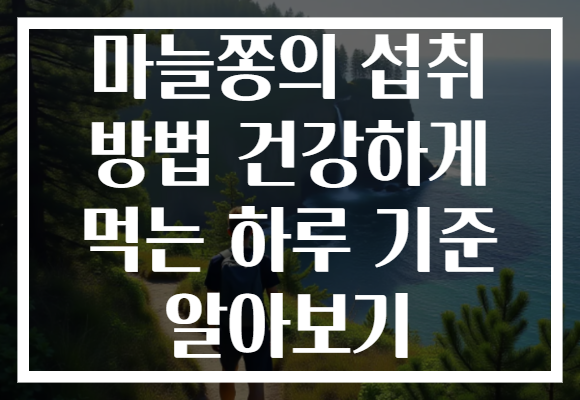 마늘쫑의 섭취 방법 건강하게 먹는 하루 기준 알아보기