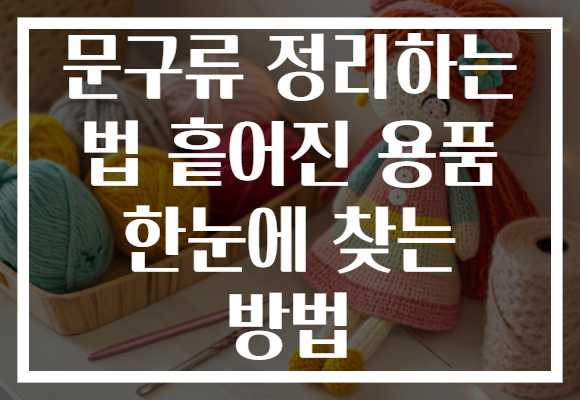 문구류 정리하는 법 흩어진 용품 한눈에 찾는 방법