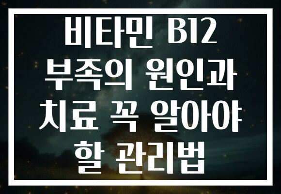 비타민 B12 부족의 원인과 치료 꼭 알아야 할 관리법