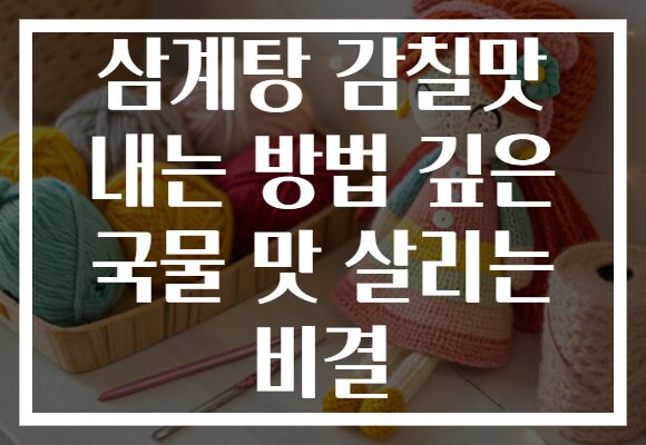 삼계탕 감칠맛 내는 방법 깊은 국물 맛 살리는 비결