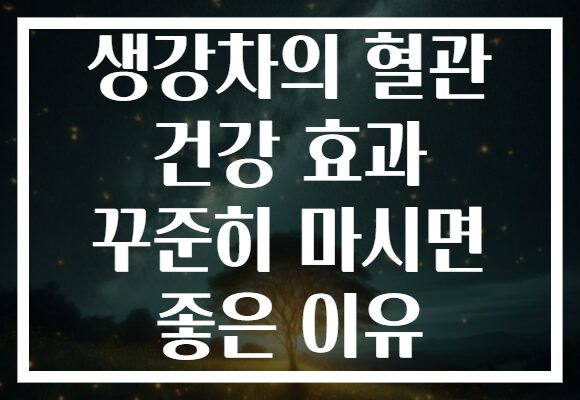 생강차의 혈관 건강 효과 꾸준히 마시면 좋은 이유
