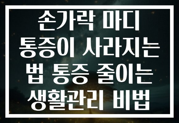 손가락 마디 통증이 사라지는 법 통증 줄이는 생활관리 비법