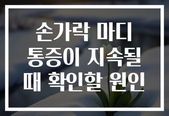손가락 마디 통증이 지속될 때 확인할 원인