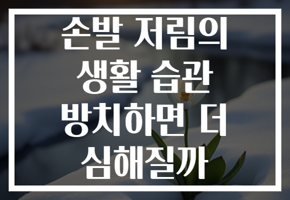 손발 저림의 생활 습관 방치하면 더 심해질까